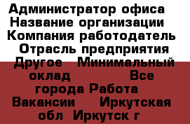 Администратор офиса › Название организации ­ Компания-работодатель › Отрасль предприятия ­ Другое › Минимальный оклад ­ 21 000 - Все города Работа » Вакансии   . Иркутская обл.,Иркутск г.